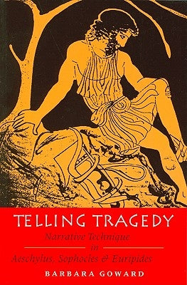 Telling Tragedy: Narrative Technique in Aeschylus, Sophocles and Euripides by Goward, Barbara