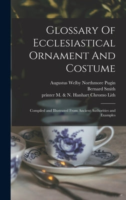 Glossary Of Ecclesiastical Ornament And Costume: Compiled and Illustrated From Ancient Authorities and Examples by Pugin, Augustus Welby Northmore 1812