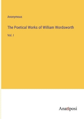 The Poetical Works of William Wordsworth: Vol. I by Anonymous