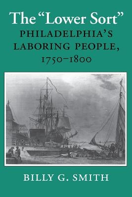 The Lower Sort: Philadelphia's Laboring People, 1750-1800 by Smith, Billy G.