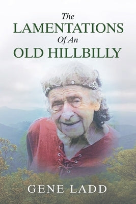 The Lamentations of an Old Hillbilly: A Collection of Poems, Recipes and Stories of How Faith Guided My Life. by Ladd, Gene