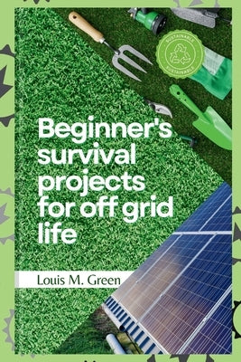 Beginner's survival projects for off-grid life by M. Green, Louis