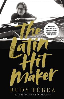The Latin Hit Maker: My Journey from Cuban Refugee to World-Renowned Record Producer and Songwriter by Pérez, Rudy