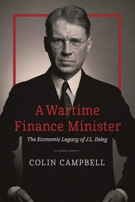 A Wartime Finance Minister: The Economic Legacy of J.L. Ilsley by Campbell, Colin