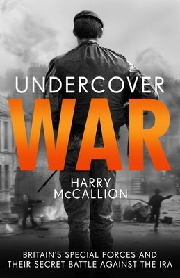 Undercover War: Britain's Special Forces and Their Secret Battle Against the IRA by McCallion, Harry