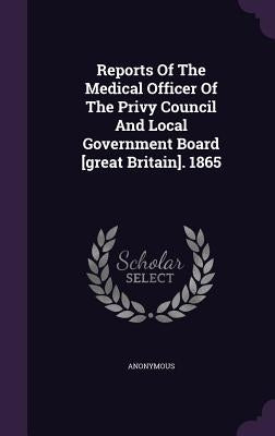 Reports Of The Medical Officer Of The Privy Council And Local Government Board [great Britain]. 1865 by Anonymous
