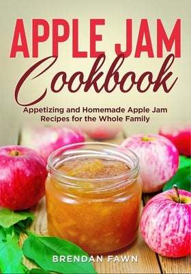 Apple Jam Cookbook: Appetizing and Homemade Apple Jam Recipes for the Whole Family by Fawn, Brendan