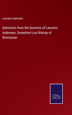 Selections from the Sermons of Lancelot Andrewes, Sometime Lord Bishop of Winchester by Andrewes, Lancelot