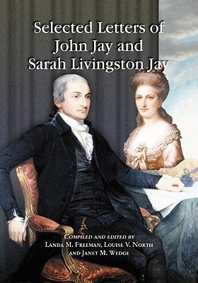 Selected Letters of John Jay and Sarah Livingston Jay: Correspondence by or to the First Chief Justice of the United States and His Wife by Jay, John