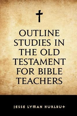 Outline Studies in the Old Testament for Bible Teachers by Hurlbut, Jesse Lyman