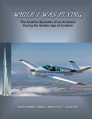 While I Was Flying: The Aviation Episodes of an Architect During the Golden Age of Aviation by Jones, David Ward