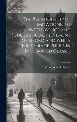The Relationship of Imitationn to Intelligence and Scholastic Achievement of Negro and White First Grade Pupils in Integrated Classes by O'Connor, Andrew Louis