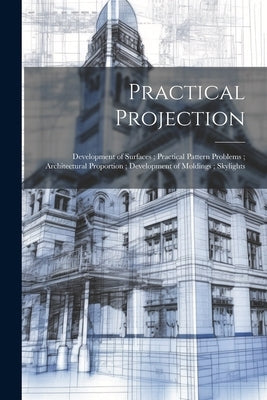 Practical Projection; Development of Surfaces; Practical Pattern Problems; Architectural Proportion; Development of Moldings; Skylights by Anonymous