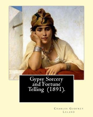 Gypsy Sorcery and Fortune Telling (1891). By: Charles Godfrey Leland: Charles Godfrey Leland (August 15, 1824 - March 20, 1903) was an American humori by Leland, Charles Godfrey