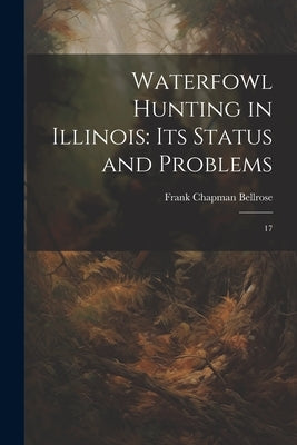 Waterfowl Hunting in Illinois: Its Status and Problems: 17 by Bellrose, Frank Chapman