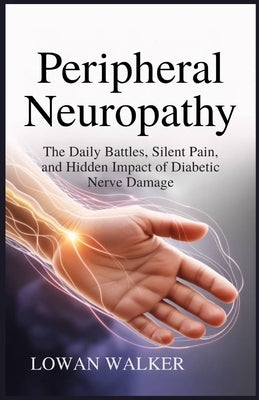 Peripheral Neuropathy: The Daily Battles, Silent Pain, and Hidden Impact of Diabetic Nerve Damage by Walker, Lowan