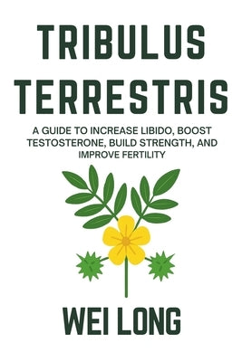 Tribulus Terrestris: A Guide to Increase Libido, Boost Testosterone, Build Strength, and Improve Fertility by Long, Wei