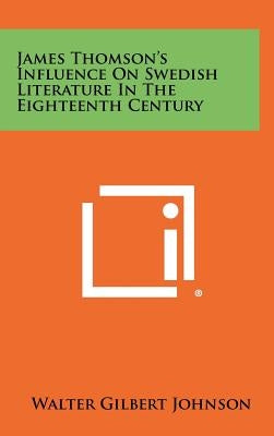 James Thomson's Influence On Swedish Literature In The Eighteenth Century by Johnson, Walter Gilbert