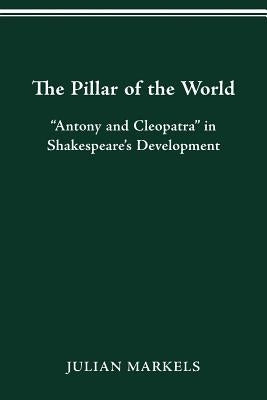 The Pillar of the World: "Antony and Cleopatra" in Shakespeare's Development by Markels, Julian