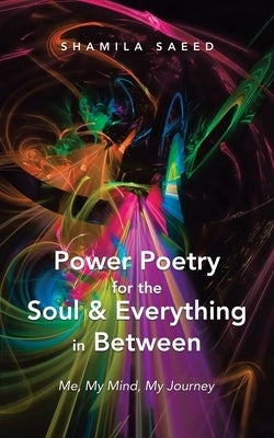 Power Poetry for the Soul & Everything in Between: Me, My Mind, My Journey by Saeed, Shamila