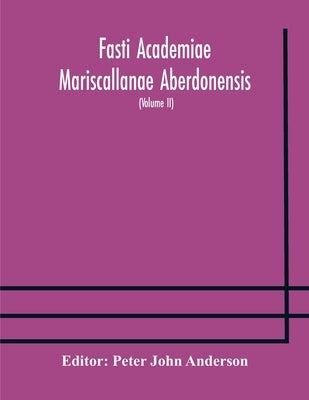 Fasti Academiae Mariscallanae Aberdonensis: Selections From The Records Of The Marischal College And University, (Volume Ii) Officers, Graduates, And by Peter John Anderson