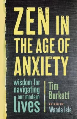 Zen in the Age of Anxiety: Wisdom for Navigating Our Modern Lives by Burkett, Tim