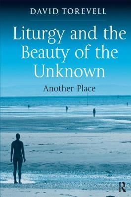 Liturgy and the Beauty of the Unknown: Another Place by Torevell, David