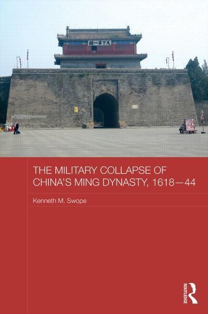 The Military Collapse of China's Ming Dynasty, 1618-44 by Swope, Kenneth M.