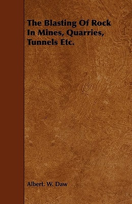 The Blasting Of Rock In Mines, Quarries, Tunnels Etc. by Daw, Albert W.