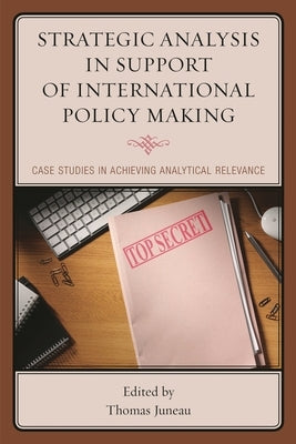 Strategic Analysis in Support of International Policy Making: Case Studies in Achieving Analytical Relevance by Juneau, Thomas