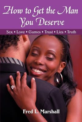 How to Get the Man You Deserve: Sex - Love - Games - Trust - Lies - Truth by Marshall, Fred L.