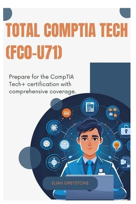 TOTAL CompTIA Tech (FC0-U71): Prepare for the CompTIA Tech+ certification with comprehensive coverage by Greystone, Elian
