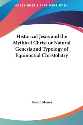 Historical Jesus and the Mythical Christ or Natural Genesis and Typology of Equinoctial Christolatry by Massey, Gerald
