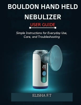 Bouldon Hand Held Nebulizer User Guide: Simple Instructions for Everyday Use, Care, and Troubleshooting by F. T., Elisha