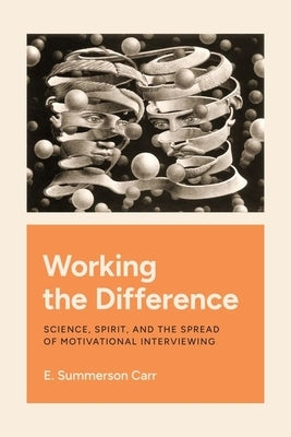 Working the Difference: Science, Spirit, and the Spread of Motivational Interviewing by Carr, E. Summerson