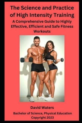 The Science and Practice of High Intensity Training: A Comprehensive Guide to Effective, Efficient and Safe Fitness Workouts by Waters, David