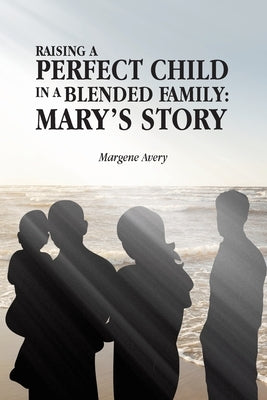 Raising a Perfect Child in a Blended Family: Mary's Story by Avery, Margene