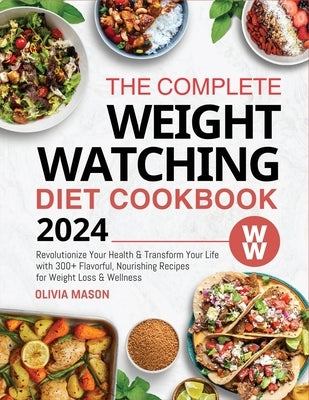 The Complete Weight Watching Diet Cookbook 2024: Revolutionize Your Health & Transform Your Life with 300+ Flavorful, Nourishing Recipes for Weight Lo by Mason, Olivia