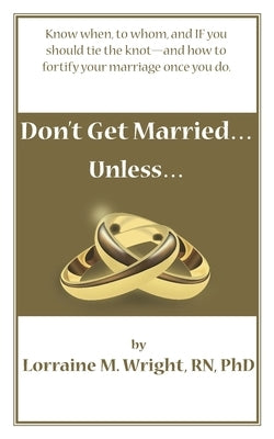 Don't Get Married...Unless: Know when, to whom, and IF you should tie the knot-and how to fortify your marriage once you do by Wright Phd, Lorraine M.