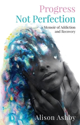 Progress Not Perfection: a Memoir of Addiction and Recovery by Ashby, Alison