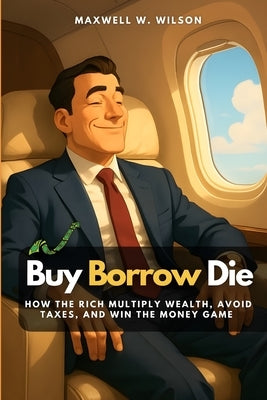 Buy Borrow Die: How the Rich Multiply Wealth, Avoid Taxes, and Win the Money Game by Monroe, Eli