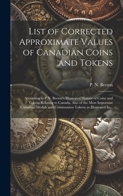 List of Corrected Approximate Values of Canadian Coins and Tokens [microform]: According to P.N. Breton's Illustrated History of Coins and Tokens Rela by Breton, P. N. (Pierre Napoléon) 1858-1