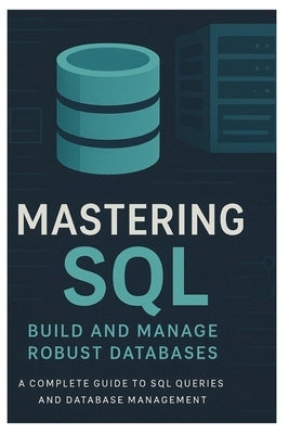 Mastering SQL: BUILD AND MANAGE ROBUST DATABASES: A Complete Guide to SQL Queries and Database Management by Kendrix, Tomi