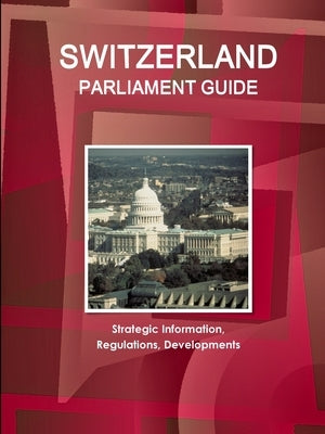 Switzerland Parliament Guide: Strategic Information, Regulations, Developments by Www Ibpus Com