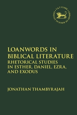Loanwords in Biblical Literature: Rhetorical Studies in Esther, Daniel, Ezra and Exodus by Thambyrajah, Jonathan