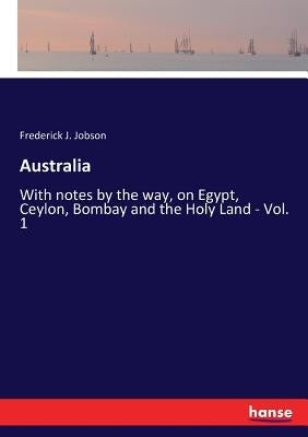 Australia: With notes by the way, on Egypt, Ceylon, Bombay and the Holy Land - Vol. 1 by Jobson, Frederick J.