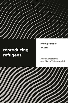 Reproducing Refugees: Photographia of a Crisis by Carastathis, Anna