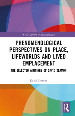 Phenomenological Perspectives on Place, Lifeworlds, and Lived Emplacement: The Selected Writings of David Seamon by Seamon, David