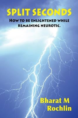 Split Seconds: How To Be Enlightened While Remaining Neurotic by Rochlin, Bharat M.