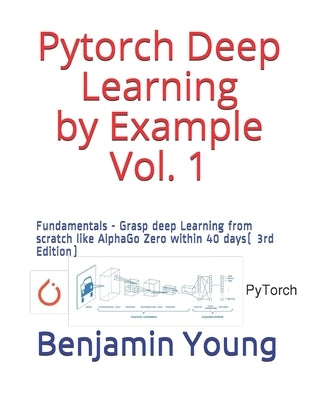 Pytorch Deep Learning by Example Vol. 1: Fundamentals - Grasp deep Learning from scratch like AlphaGo Zero within 40 days (3rd Edition) by Young, Benjamin